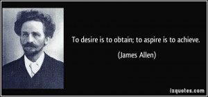 To desire is to obtain; to aspire is to achieve. - James Allen