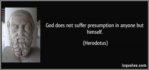 God does not suffer presumption in anyone but himself. - Herodotus