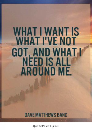 Dave Matthews Band Quotes - What I want is what I've not got, and what ...