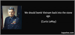 We should bomb Vietnam back into the stone age. - Curtis LeMay