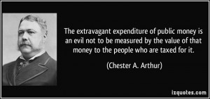 ... of that money to the people who are taxed for it. - Chester A. Arthur