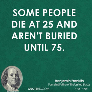 Some people die at 25 and aren't buried until 75.