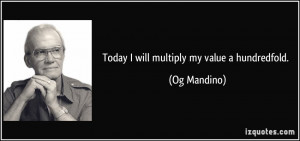 Today I will multiply my value a hundredfold. - Og Mandino