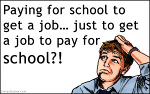 Paying for school to get a job… just to get a job to pay for school ...
