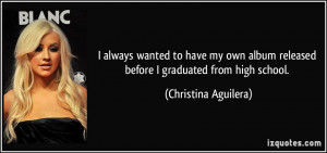 ... released before I graduated from high school. - Christina Aguilera