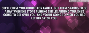 She'll chase you around for awhile, but there's going to be a day when ...