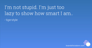 not stupid. I'm just too lazy to show how smart I am..