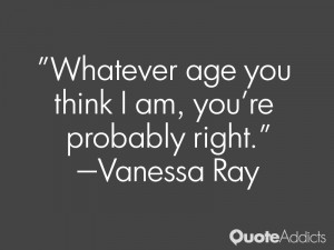 vanessa ray quotes whatever age you think i am you re probably right ...