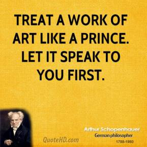 Treat a work of art like a prince. Let it speak to you first. - Arthur ...