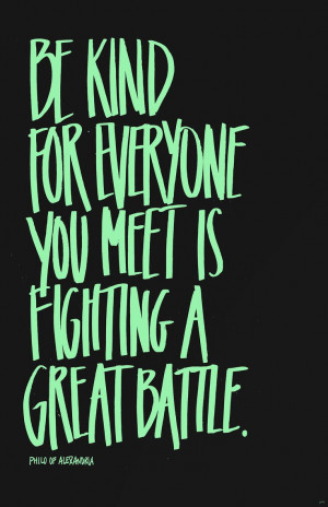 Be kind, for everyone you meet is fighting a great battle.