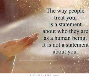 people treat you is a statement about who they are as a human being ...