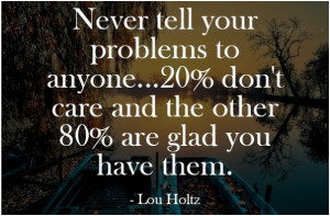 Never tell your problems to anyone… 20% dont care and the other 80% ...