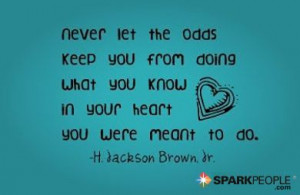 Never let the odds keep you from doing what you know in your heart you ...