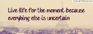 live life for the moment becauseeveryhing else is uncertain , Pictures