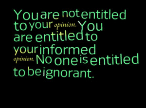 entitled to your opinion. You are entitled to your informed opinion ...