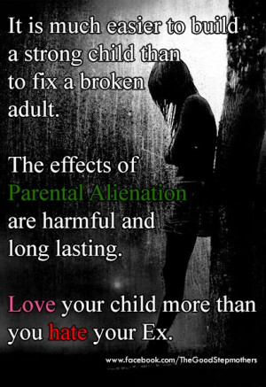 ... Alienation are harmful and long lasting. Love your child more than you