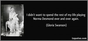 ... of my life playing Norma Desmond over and over again. - Gloria Swanson