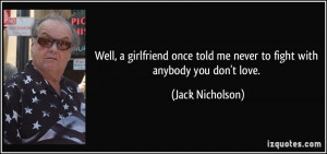 ... told me never to fight with anybody you don't love. - Jack Nicholson