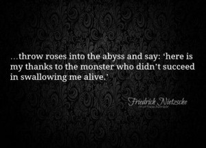 Throw roses into the abyss and say: 'here is my thanks to the monster ...