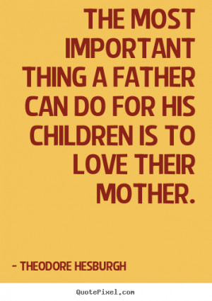 Theodore Hesburgh picture quotes - The most important thing a father ...