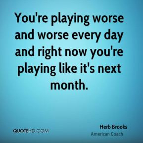 ... and worse every day and right now you're playing like it's next month