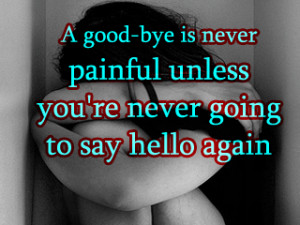 ... Painful Unless You’re Never Going to Say Hello again ~ Goodbye Quote