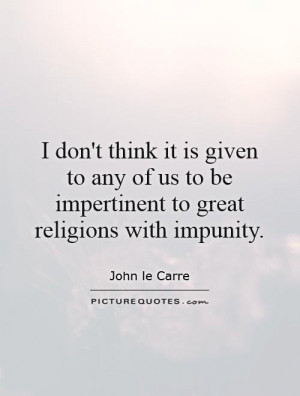 ... us to be impertinent to great religions with impunity Picture Quote #1