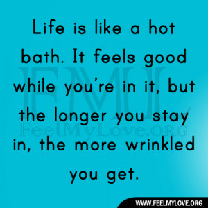Life is like a hot bath. It feels good while you’re in it, but the ...