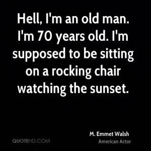 Hell, I'm an old man. I'm 70 years old. I'm supposed to be sitting on ...