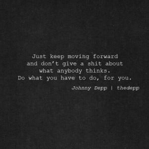 Just keep moving forward and don't give a shit about what anybody ...