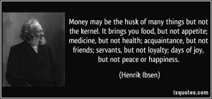 Money may be the husk of many things but not the kernel. It brings you ...