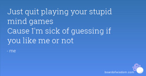 Just quit playing your stupid mind games Cause I'm sick of guessing if ...