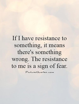 If I have resistance to something, it means there's something wrong ...