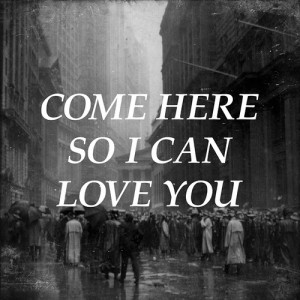 Come here so I can love you.