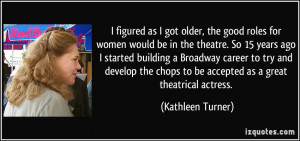 as I got older, the good roles for women would be in the theatre ...