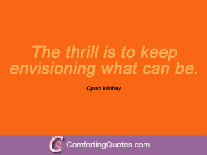 The thrill is to keep envisioning what can be. Oprah Winfrey