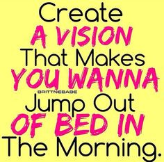 create a vision that makes you want to jump out of bed in the morning ...