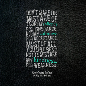 ... most of all, you'd be best not to mistake my kindness, for weakness