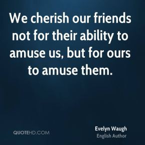 Evelyn Waugh - We cherish our friends not for their ability to amuse ...