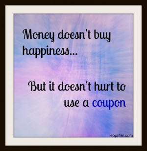 Money doesn't buy happiness... but it doesn't hurt to use a coupon ...