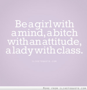 Be a girl with a mind, a bitch with an attitude, a lady with class.