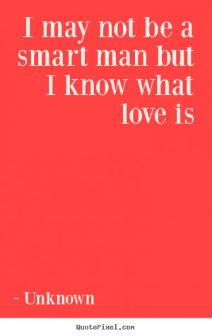 Love quote - I may not be a smart man but i know what love is
