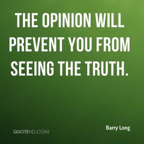 The opinion will prevent you from seeing the truth. - Barry Long