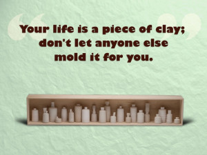 Your life is a piece of clay; don't let anyone else mold it for you ...
