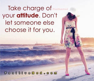 Take charge of your attitude. Don't let someone else choose it for you ...