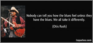 Nobody can tell you how the blues feel unless they have the blues. We ...