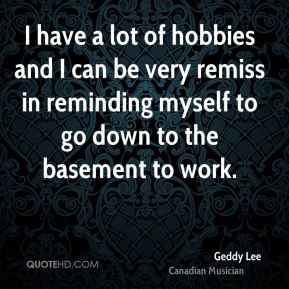 Geddy Lee - I have a lot of hobbies and I can be very remiss in ...
