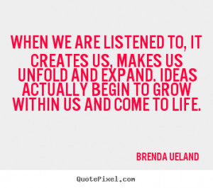 When we are listened to, it creates us, makes us unfold and expand ...