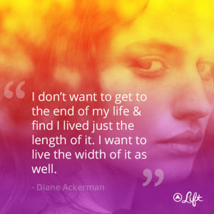 ... of it. I want to live the width of it as well.” – Diane Ackerman