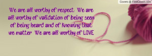 We are all worthy of respect. We are all worthy of validation, of ...